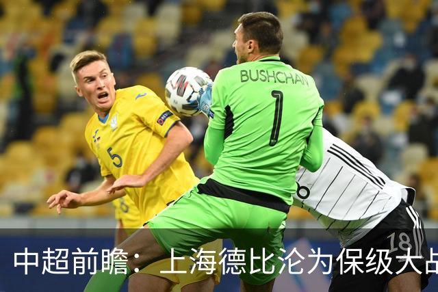中超前瞻：上海德比沦为保级大战 成都碰国安欲破不胜怪圈