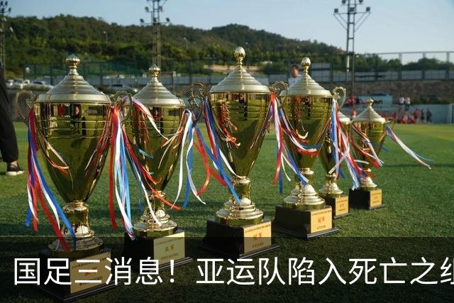 国足三消息！亚运队陷入死亡之组，热身赛将对阵世界杯球队
