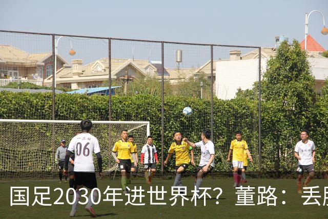 国足2030年进世界杯？董路：丢脸去吗？能进就进，进不了也是好事