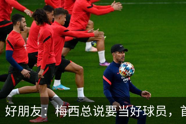 好朋友：梅西总说要当好球员，首先必须是个好人！