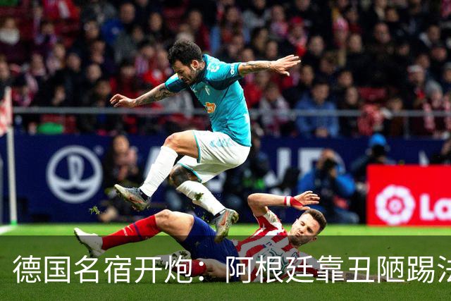 德国名宿开炮：阿根廷靠丑陋踢法混进决赛 输西班牙是足球胜利
