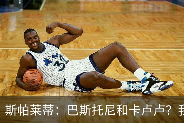 斯帕莱蒂：巴斯托尼和卡卢卢？我们只想和联赛的最强对手比赛