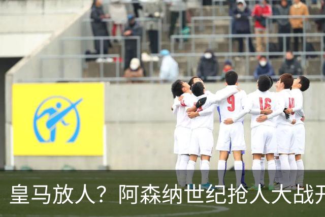 皇马放人？阿森纳世纪抢人大战开打