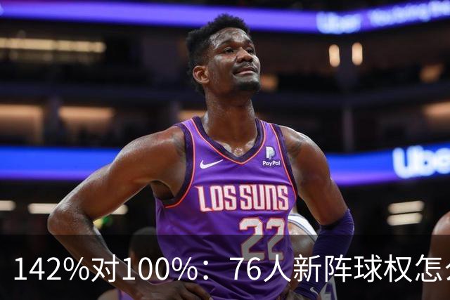 142%对100%：76人新阵球权怎么分？
